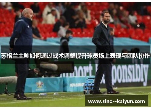 苏格兰主帅如何通过战术调整提升球员场上表现与团队协作 苏格兰主帅如何通过战术调整提升球员场上表现与团队协作
