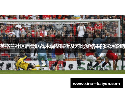 英格兰社区盾曼联战术调整解析及对比赛结果的深远影响