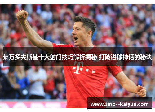 莱万多夫斯基十大射门技巧解析揭秘 打破进球神话的秘诀