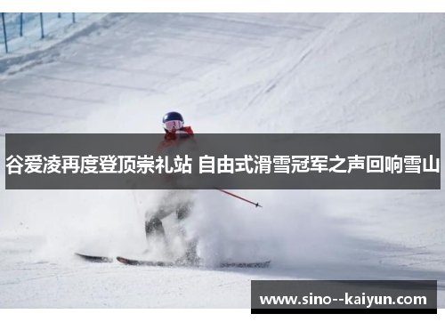 谷爱凌再度登顶崇礼站 自由式滑雪冠军之声回响雪山