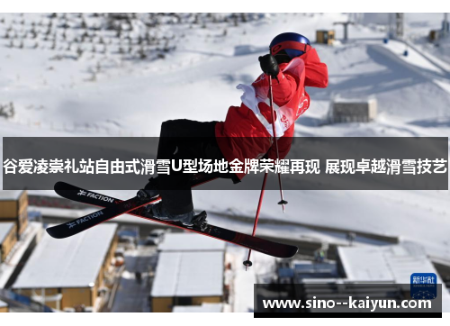 谷爱凌崇礼站自由式滑雪U型场地金牌荣耀再现 展现卓越滑雪技艺