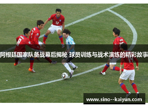 阿根廷国家队备战幕后揭秘 球员训练与战术演练的精彩故事