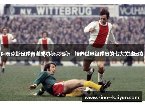 阿贾克斯足球青训成功秘诀揭秘：培养世界级球员的七大关键因素