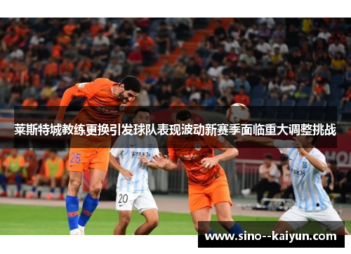 莱斯特城教练更换引发球队表现波动新赛季面临重大调整挑战