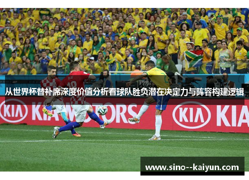从世界杯替补席深度价值分析看球队胜负潜在决定力与阵容构建逻辑
