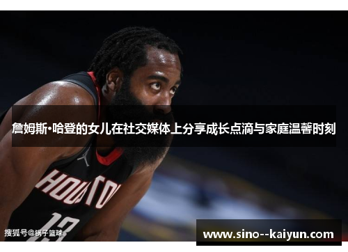 詹姆斯·哈登的女儿在社交媒体上分享成长点滴与家庭温馨时刻