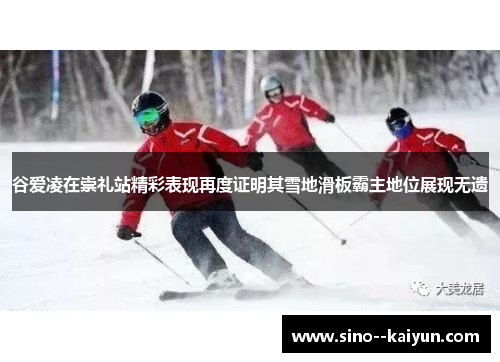 谷爱凌在崇礼站精彩表现再度证明其雪地滑板霸主地位展现无遗