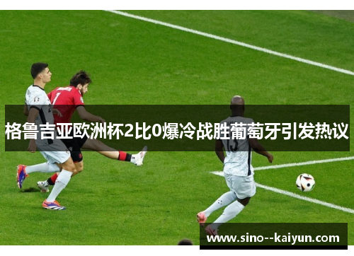 格鲁吉亚欧洲杯2比0爆冷战胜葡萄牙引发热议