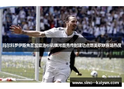 玛尔科罗伊斯免签加盟洛杉矶银河首秀传射建功点燃美职联赛场热度