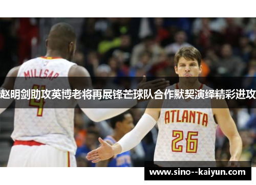赵明剑助攻英博老将再展锋芒球队合作默契演绎精彩进攻