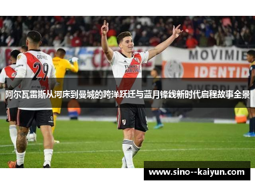 阿尔瓦雷斯从河床到曼城的跨洋跃迁与蓝月锋线新时代启程故事全景