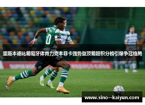 里斯本德比葡萄牙体育力克本菲卡强势登顶葡超积分榜引爆争冠格局