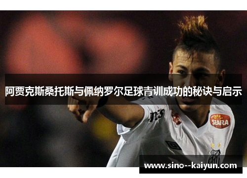 阿贾克斯桑托斯与佩纳罗尔足球青训成功的秘诀与启示