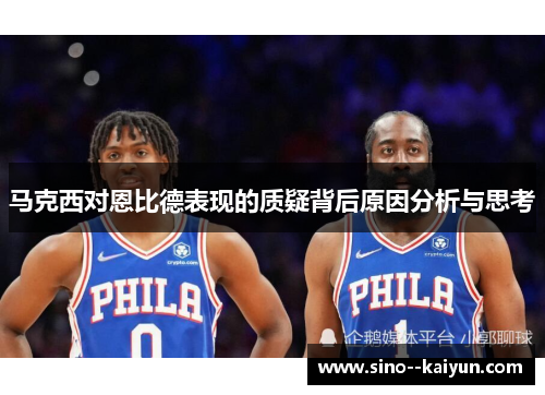 马克西对恩比德表现的质疑背后原因分析与思考 马克西对恩比德表现的质疑背后原因分析与思考