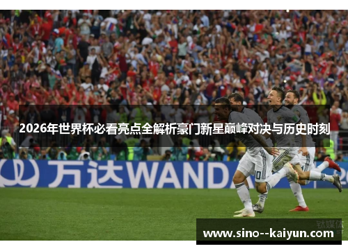 2026年世界杯必看亮点全解析豪门新星巅峰对决与历史时刻 2026年世界杯必看亮点全解析豪门新星巅峰对决与历史时刻