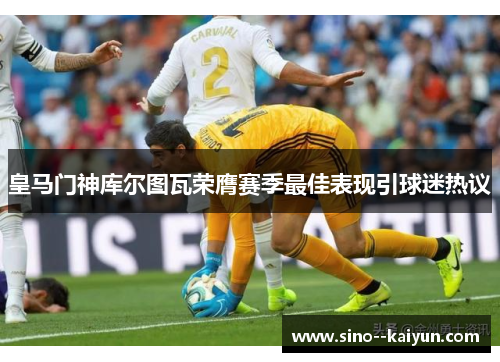 皇马门神库尔图瓦荣膺赛季最佳表现引球迷热议 皇马门神库尔图瓦荣膺赛季最佳表现引球迷热议