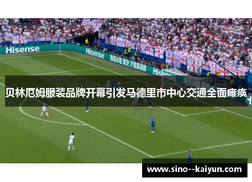 贝林厄姆服装品牌开幕引发马德里市中心交通全面瘫痪 贝林厄姆服装品牌开幕引发马德里市中心交通全面瘫痪
