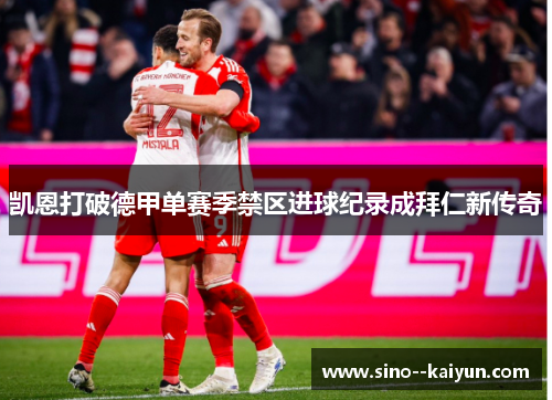 凯恩打破德甲单赛季禁区进球纪录成拜仁新传奇 凯恩打破德甲单赛季禁区进球纪录成拜仁新传奇