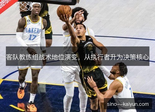 客队教练组战术地位演变，从执行者升为决策核心